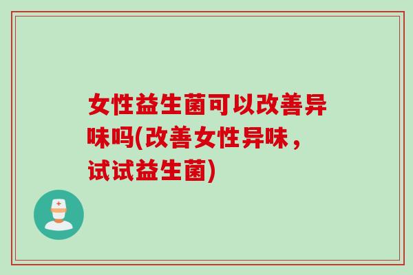女性益生菌可以改善异味吗(改善女性异味,试试益生菌) 女性益生菌可以改善异味吗(改善女性异味,试试益生菌)