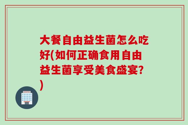 大餐自由益生菌怎么吃好(如何正确食用自由益生菌享受美食盛宴？)