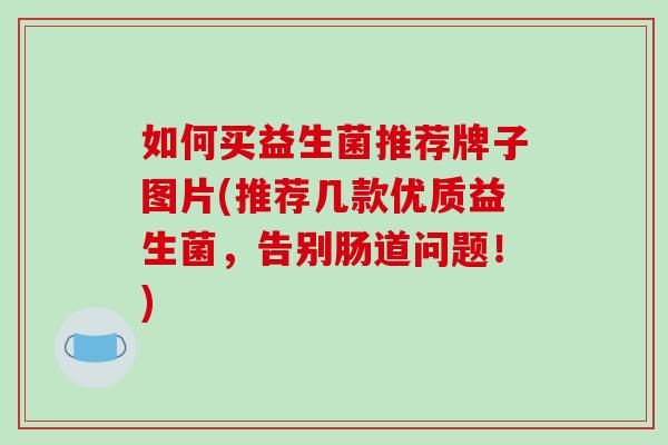 如何买益生菌推荐牌子图片(推荐几款优质益生菌，告别肠道问题！)