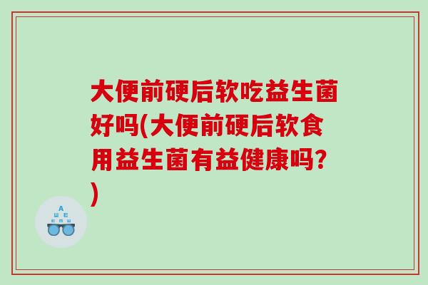 大便前硬后软吃益生菌好吗(大便前硬后软食用益生菌有益健康吗？)