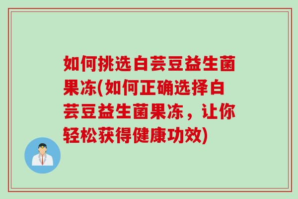 如何挑选白芸豆益生菌果冻(如何正确选择白芸豆益生菌果冻，让你轻松获得健康功效)