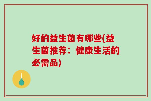 好的益生菌有哪些(益生菌推荐：健康生活的必需品)