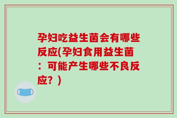 孕妇吃益生菌会有哪些反应(孕妇食用益生菌：可能产生哪些不良反应？)
