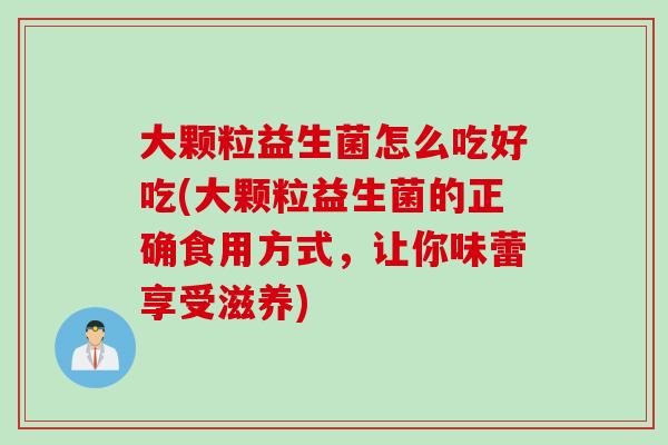 大颗粒益生菌怎么吃好吃(大颗粒益生菌的正确食用方式,让你味蕾享受滋养) 大颗粒益生菌怎么吃好吃(大颗粒益生菌的正确食用方式,让你味蕾享受滋养)
