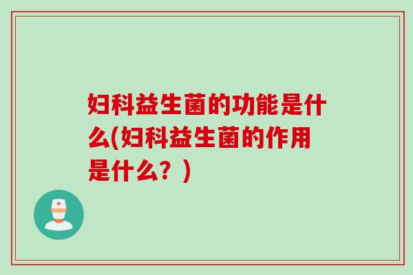 妇科益生菌的功能是什么(妇科益生菌的作用是什么？)