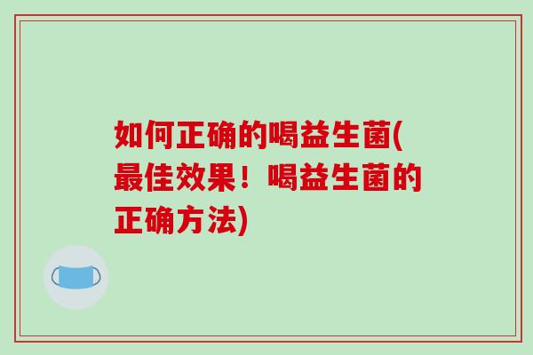 如何正确的喝益生菌(最佳效果！喝益生菌的正确方法)