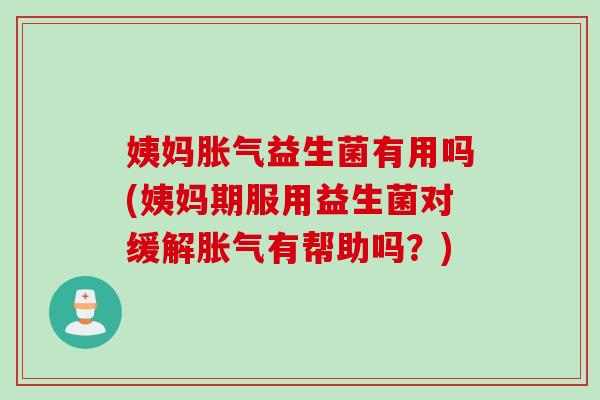 姨妈胀气益生菌有用吗(姨妈期服用益生菌对缓解胀气有帮助吗？)