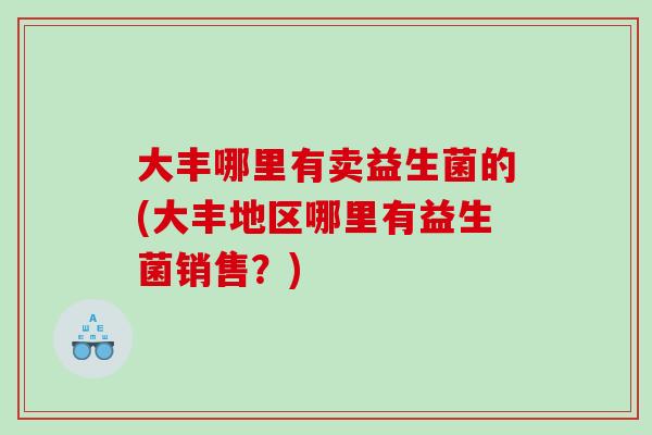 大丰哪里有卖益生菌的(大丰地区哪里有益生菌销售？)
