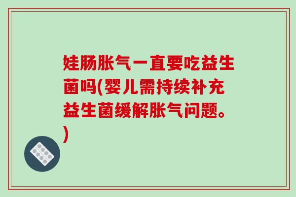 娃肠胀气一直要吃益生菌吗(婴儿需持续补充益生菌缓解胀气问题。)