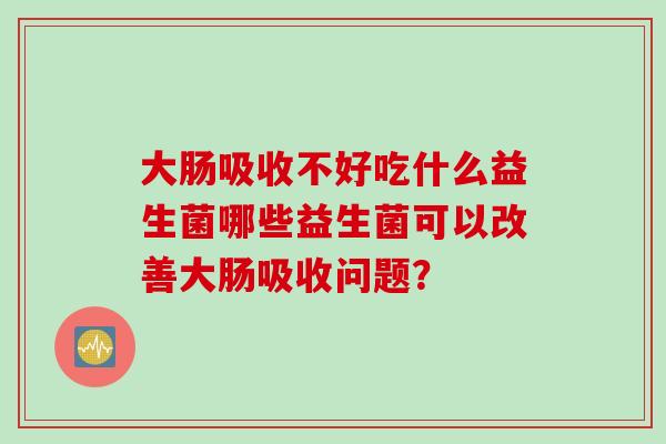 大肠吸收不好吃什么益生菌哪些益生菌可以改善大肠吸收问题？