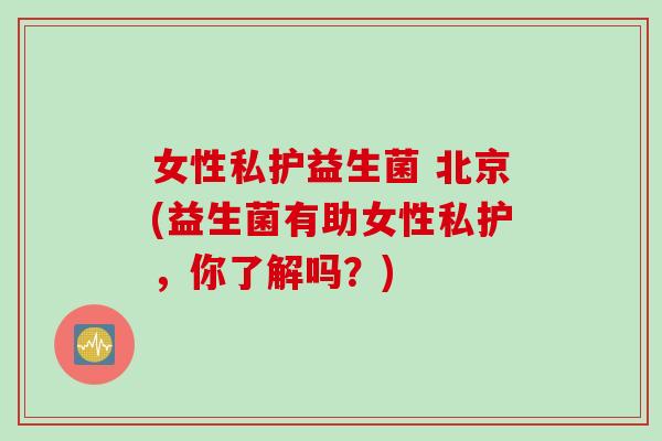 女性私护益生菌 北京(益生菌有助女性私护，你了解吗？)