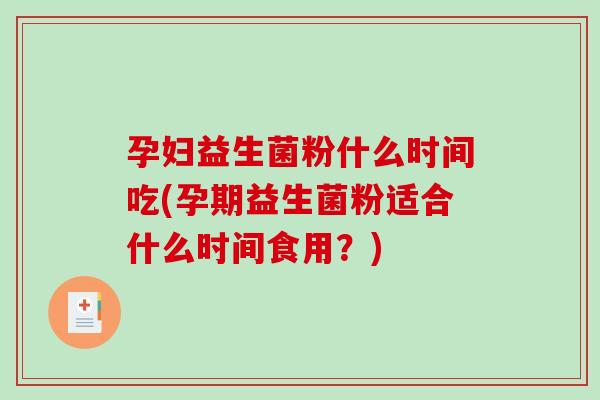 孕妇益生菌粉什么时间吃(孕期益生菌粉适合什么时间食用？)