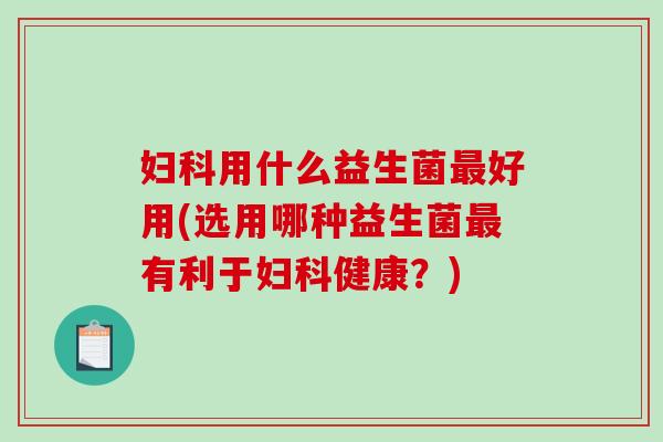 妇科用什么益生菌最好用(选用哪种益生菌最有利于妇科健康？)