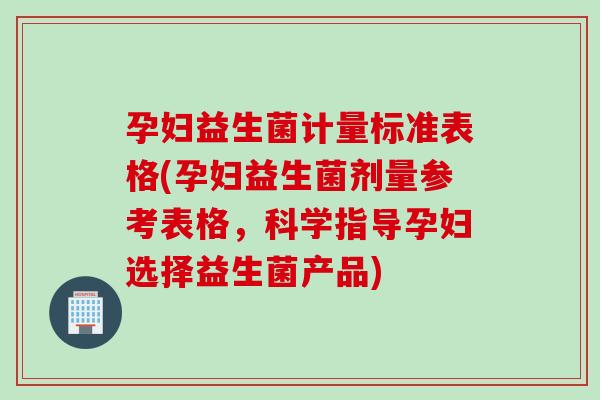孕妇益生菌计量标准表格(孕妇益生菌剂量参考表格，科学指导孕妇选择益生菌产品)
