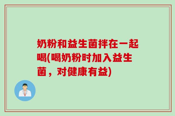 奶粉和益生菌拌在一起喝(喝奶粉时加入益生菌，对健康有益)