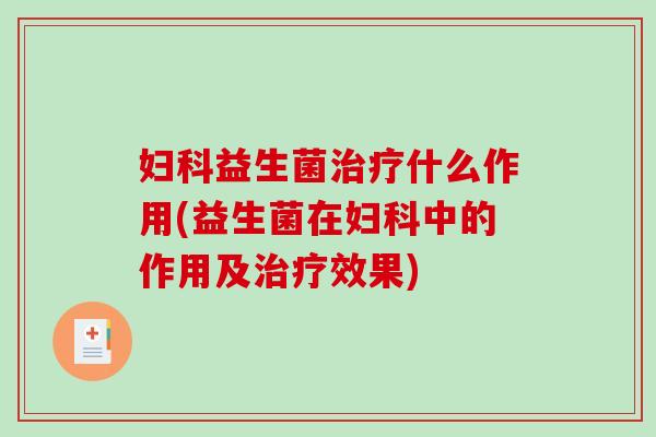 妇科益生菌治疗什么作用(益生菌在妇科中的作用及治疗效果)