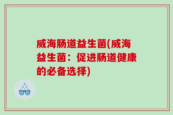 威海肠道益生菌(威海益生菌：促进肠道健康的必备选择)