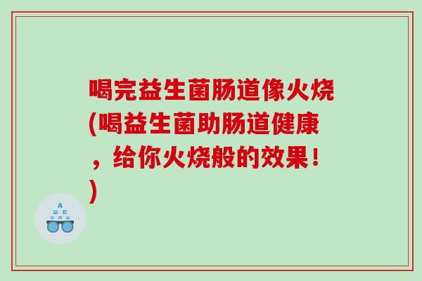 喝完益生菌肠道像火烧(喝益生菌助肠道健康，给你火烧般的效果！)