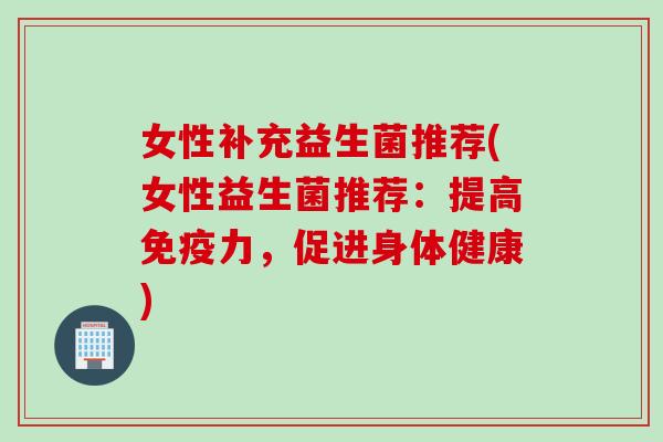 女性补充益生菌推荐(女性益生菌推荐：提高免疫力，促进身体健康)