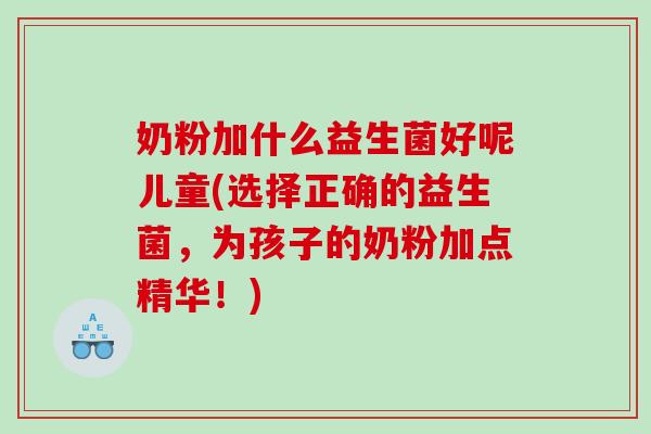 奶粉加什么益生菌好呢儿童(选择正确的益生菌，为孩子的奶粉加点精华！)