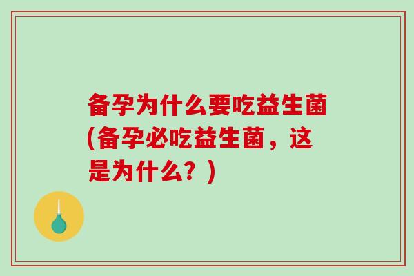 备孕为什么要吃益生菌(备孕必吃益生菌，这是为什么？)