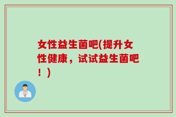 女性益生菌吧(提升女性健康，试试益生菌吧！)