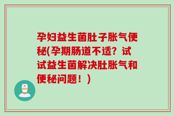 孕妇益生菌肚子胀气便秘(孕期肠道不适？试试益生菌解决肚胀气和便秘问题！)