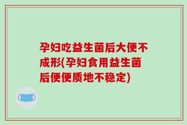 孕妇吃益生菌后大便不成形(孕妇食用益生菌后便便质地不稳定)