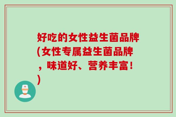 好吃的女性益生菌品牌(女性专属益生菌品牌，味道好、营养丰富！)