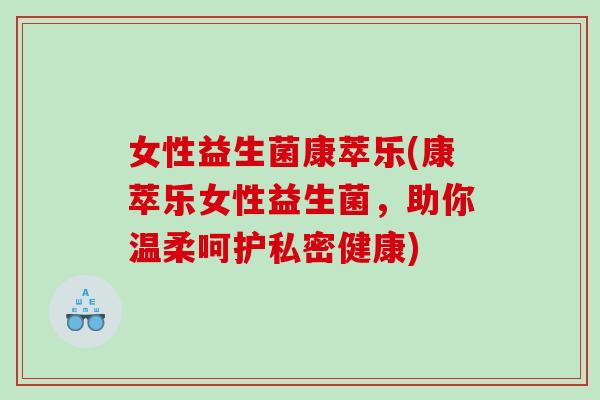 女性益生菌康萃乐(康萃乐女性益生菌，助你温柔呵护私密健康)