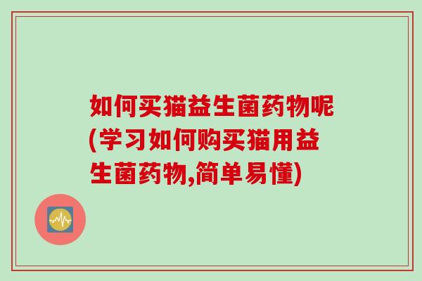 如何买猫益生菌药物呢(学习如何购买猫用益生菌药物,简单易懂)