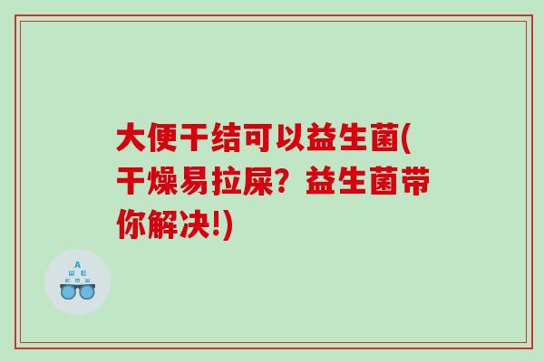 大便干结可以益生菌(干燥易拉屎？益生菌带你解决!)