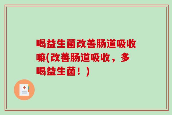 喝益生菌改善肠道吸收嘛(改善肠道吸收，多喝益生菌！)