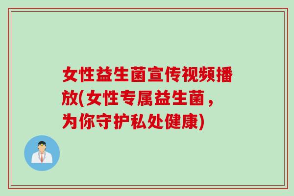 女性益生菌宣传视频播放(女性专属益生菌，为你守护私处健康)