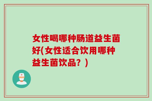 女性喝哪种肠道益生菌好(女性适合饮用哪种益生菌饮品？)