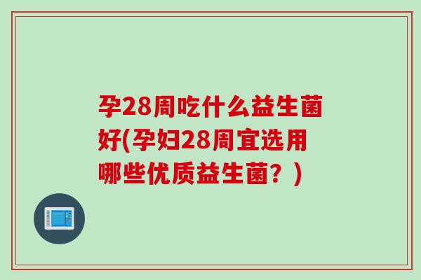 孕28周吃什么益生菌好(孕妇28周宜选用哪些优质益生菌？)
