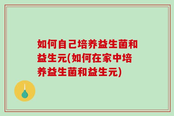 如何自己培养益生菌和益生元(如何在家中培养益生菌和益生元)