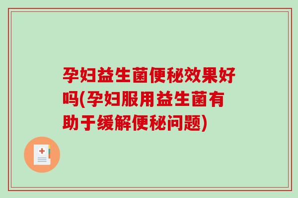 孕妇益生菌便秘效果好吗(孕妇服用益生菌有助于缓解便秘问题)