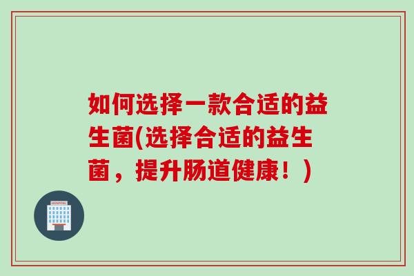 如何选择一款合适的益生菌(选择合适的益生菌,提升肠道健康!) 如何选择一款合适的益生菌(选择合适的益生菌,提升肠道健康!)