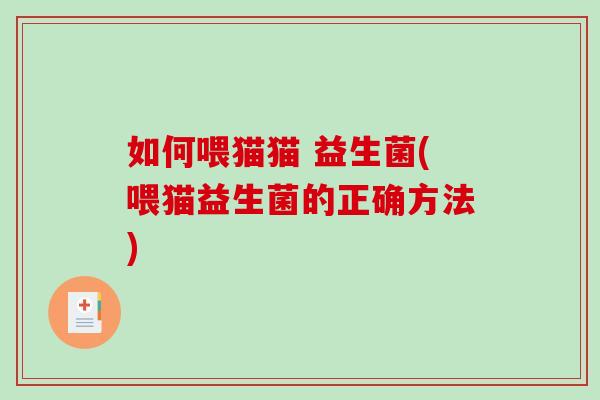如何喂猫猫 益生菌(喂猫益生菌的正确方法)