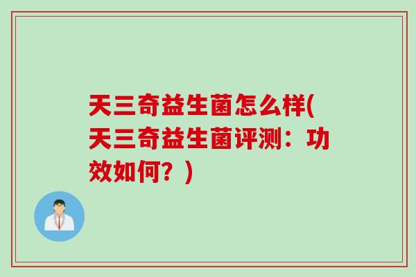天三奇益生菌怎么样(天三奇益生菌评测：功效如何？)
