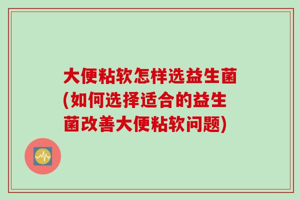 大便粘软怎样选益生菌(如何选择适合的益生菌改善大便粘软问题)