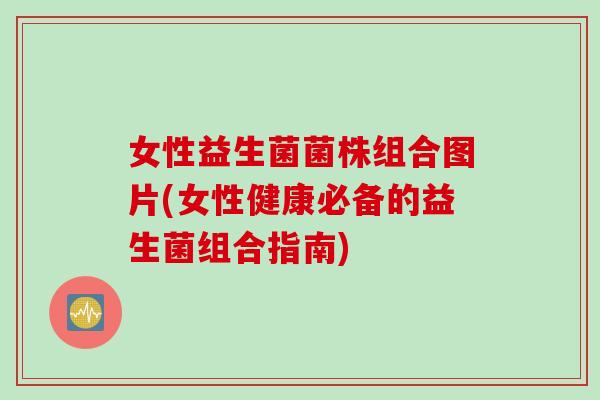 女性益生菌菌株组合图片(女性健康必备的益生菌组合指南)