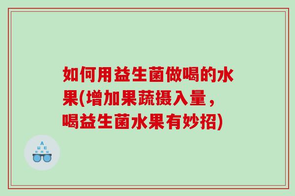 如何用益生菌做喝的水果(增加果蔬摄入量，喝益生菌水果有妙招)