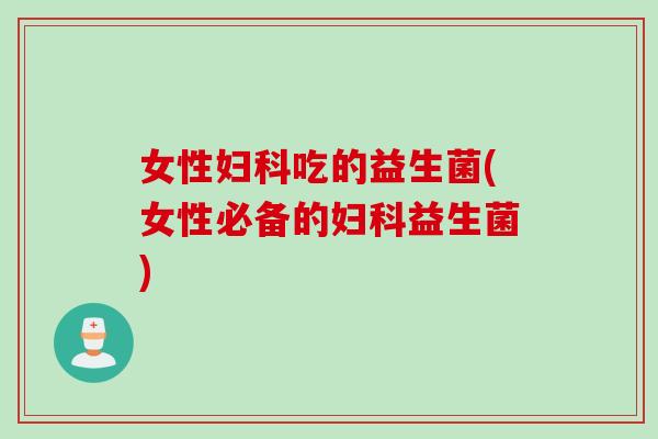 女性妇科吃的益生菌(女性必备的妇科益生菌)