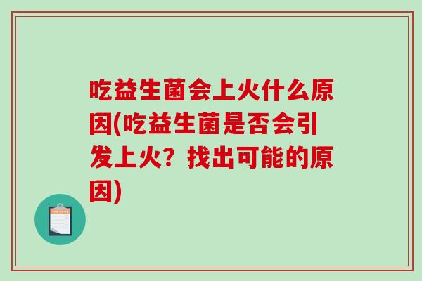 吃益生菌会上火什么原因(吃益生菌是否会引发上火？找出可能的原因)