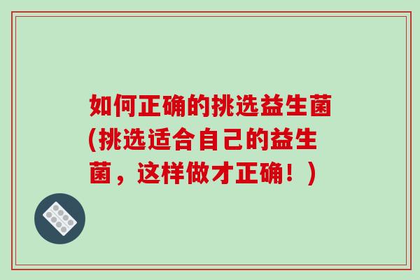 如何正确的挑选益生菌(挑选适合自己的益生菌，这样做才正确！)