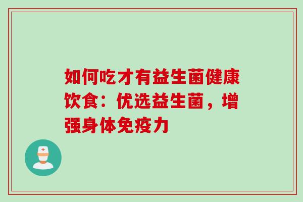 如何吃才有益生菌健康饮食：优选益生菌，增强身体免疫力