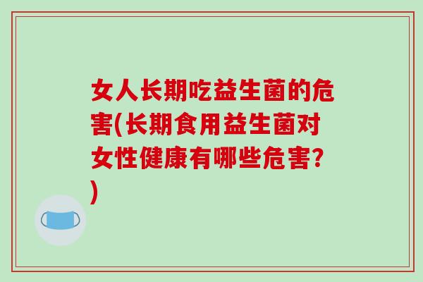 女人长期吃益生菌的危害(长期食用益生菌对女性健康有哪些危害？)