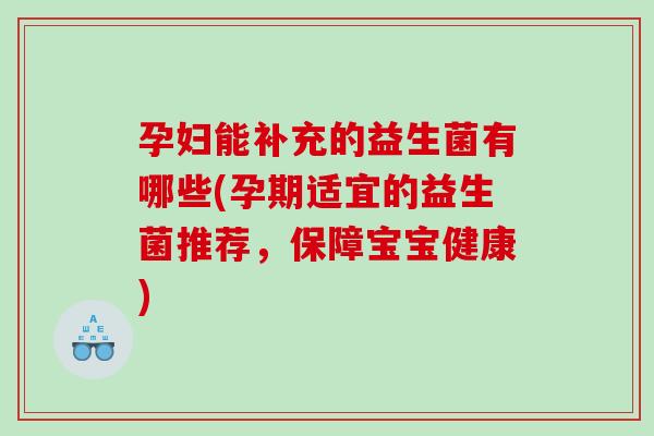 孕妇能补充的益生菌有哪些(孕期适宜的益生菌推荐，保障宝宝健康)